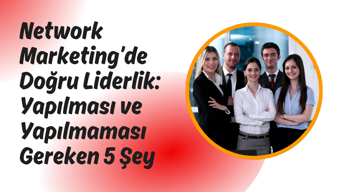Network Marketing’de Doğru Liderlik Yapılması ve Yapılmaması Gereken 5 Şey